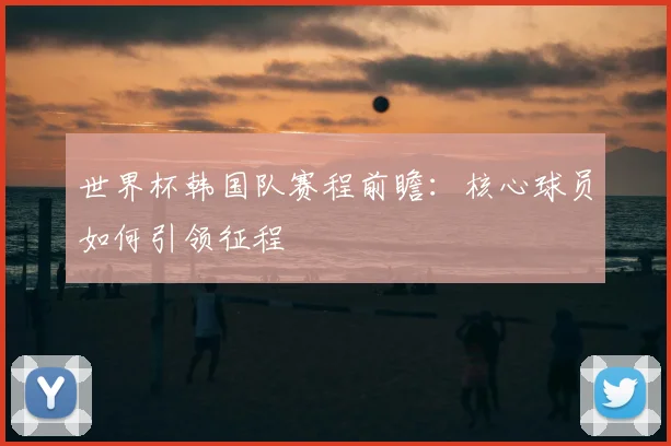 世界杯韩国队赛程前瞻：核心球员如何引领征程