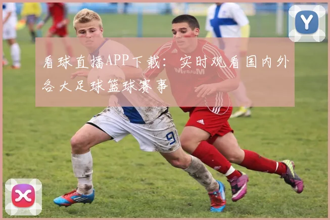 看球直播APP下载：实时观看国内外各大足球篮球赛事