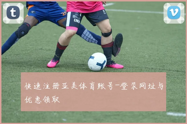 快速注册亚美体育账号-登录网址与优惠领取
