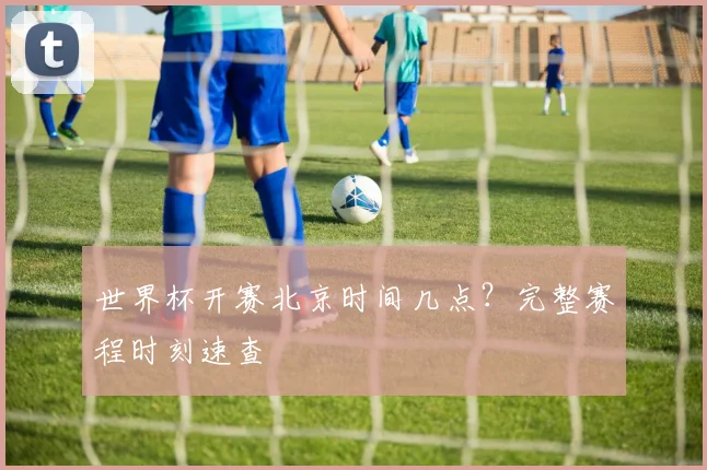 世界杯开赛北京时间几点?完整赛程时刻速查