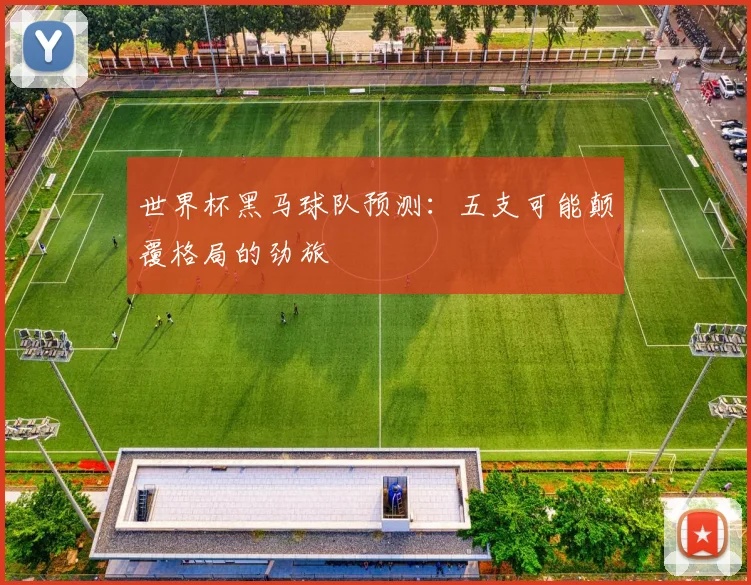 世界杯黑马球队预测:五支可能颠覆格局的劲旅