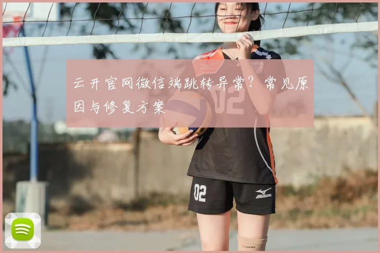 云开官网微信端跳转异常？常见原因与修复方案