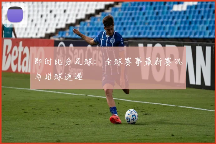 即时比分足球：全球赛事最新赛况与进球速递
