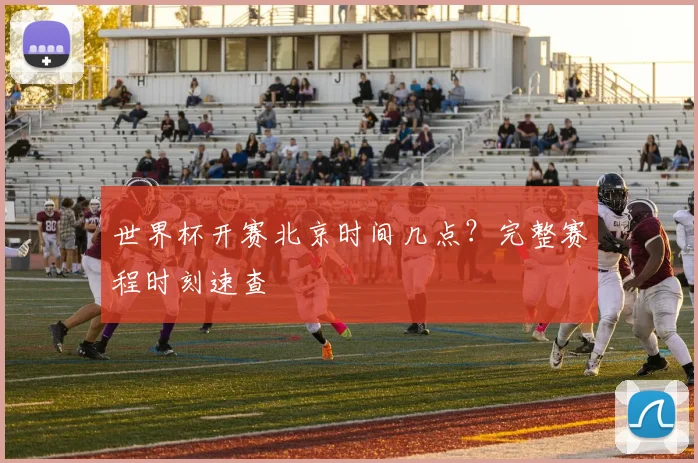 世界杯开赛北京时间几点？完整赛程时刻速查