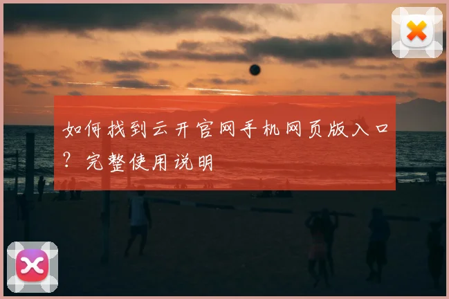 如何找到云开官网手机网页版入口？完整使用说明