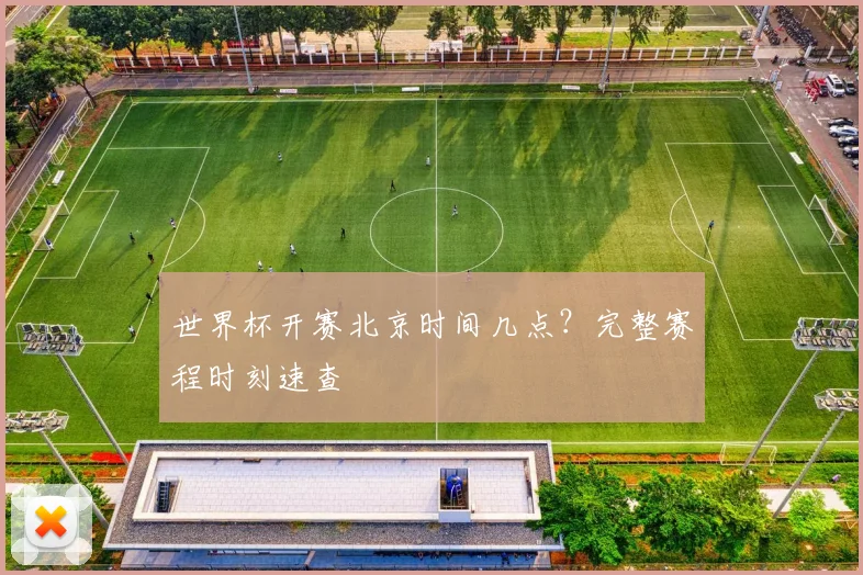世界杯开赛北京时间几点？完整赛程时刻速查