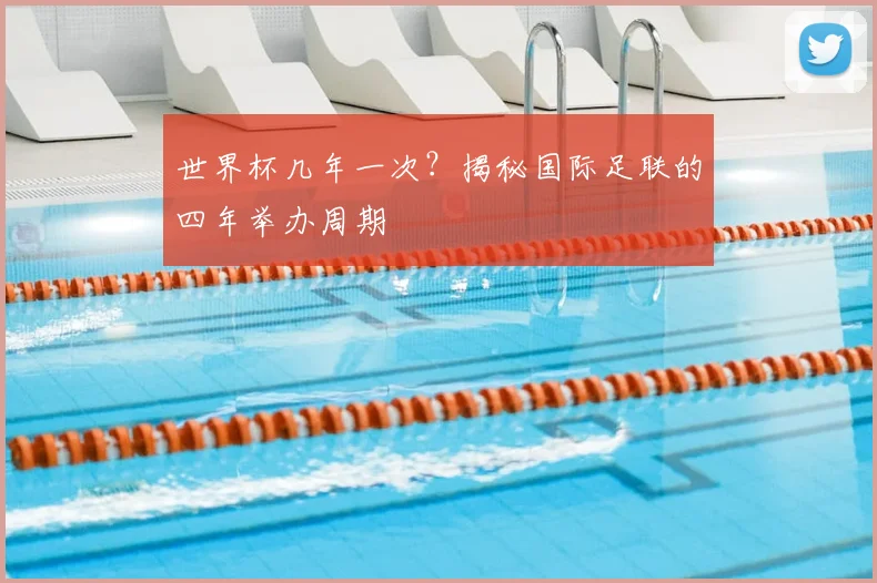 世界杯几年一次？揭秘国际足联的四年举办周期