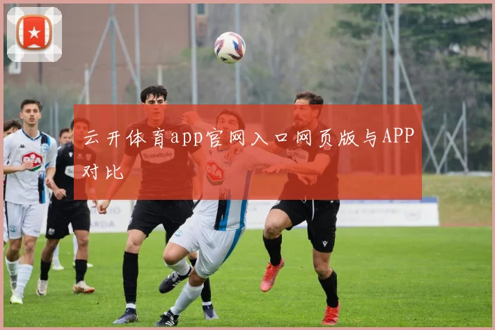 云开体育app官网入口网页版与APP对比