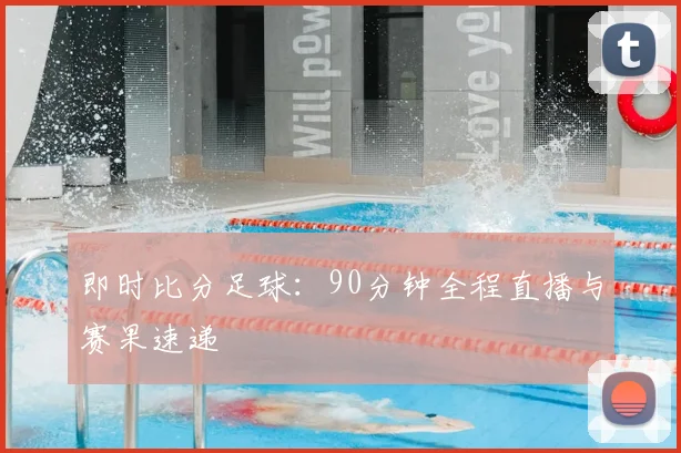 即时比分足球：90分钟全程直播与赛果速递