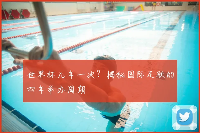 世界杯几年一次？揭秘国际足联的四年举办周期