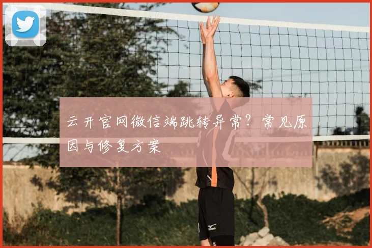 云开官网微信端跳转异常？常见原因与修复方案