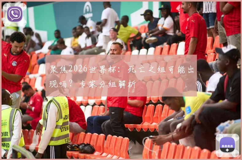 聚焦2026世界杯：死亡之组可能出现吗？专家分组解析