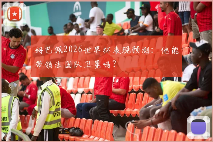 姆巴佩2026世界杯表现预测：他能带领法国队卫冕吗？