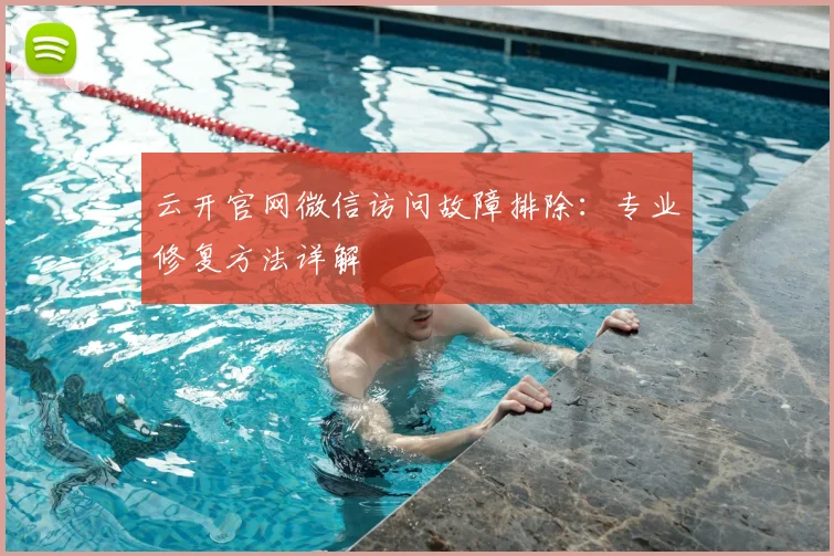 云开官网微信访问故障排除：专业修复方法详解