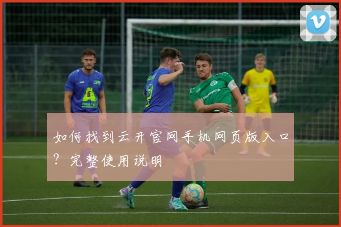如何找到云开官网手机网页版入口?完整使用说明