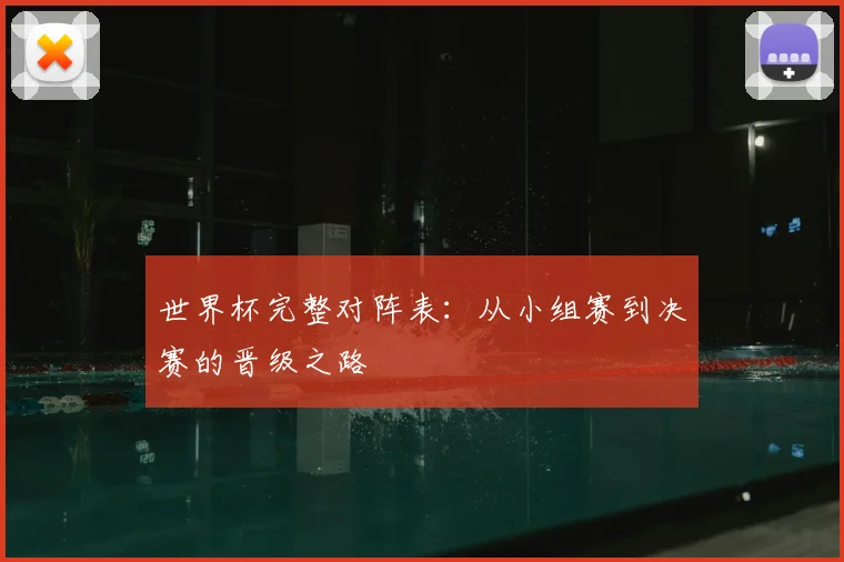 世界杯完整对阵表：从小组赛到决赛的晋级之路