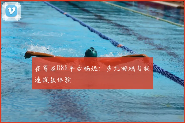 在尊龙D88平台畅玩：多元游戏与极速提款体验
