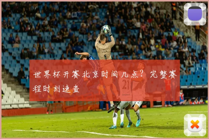 世界杯开赛北京时间几点？完整赛程时刻速查