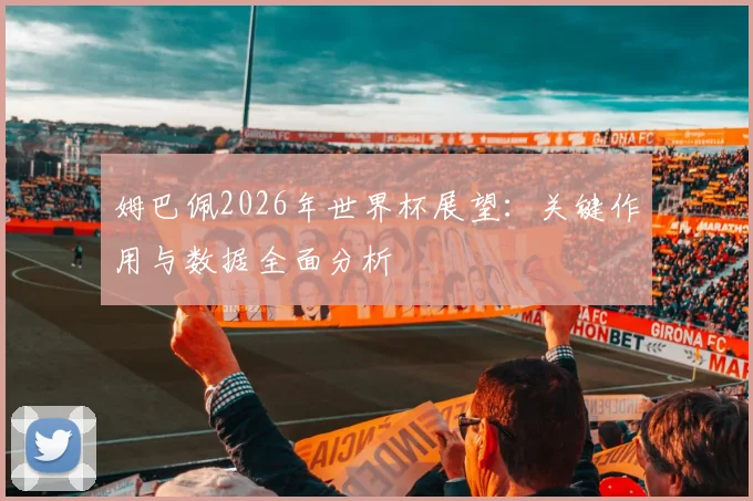 姆巴佩2026年世界杯展望:关键作用与数据全面分析