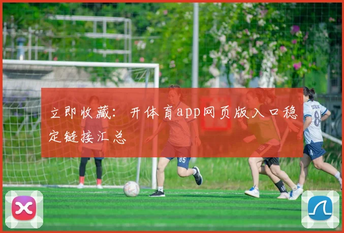 立即收藏：开体育app网页版入口稳定链接汇总