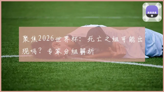聚焦2026世界杯:死亡之组可能出现吗?专家分组解析